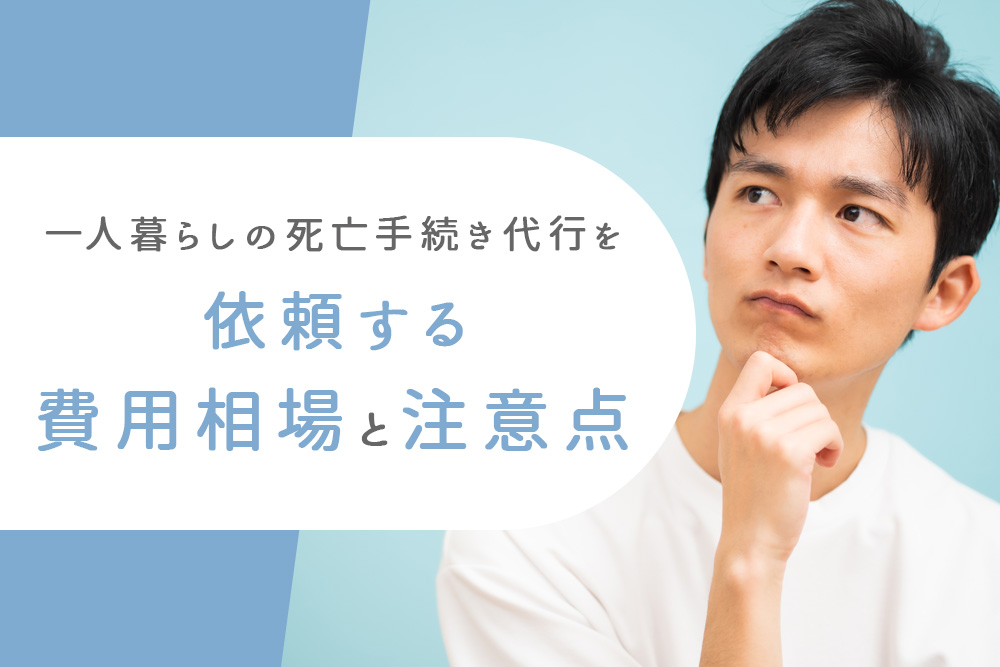 【事前・一人暮らし 死亡 手続き 代行・タイトル】一人暮らしの死亡手続き代行を依頼する費用相場と注意点