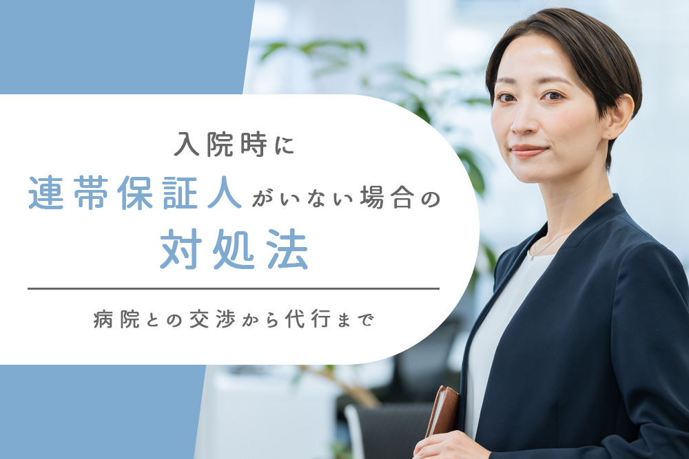 【事前・入院 連帯保証人 いない場合・タイトル】入院時に連帯保証人がいない場合の対処法：病院との交渉から代行まで
