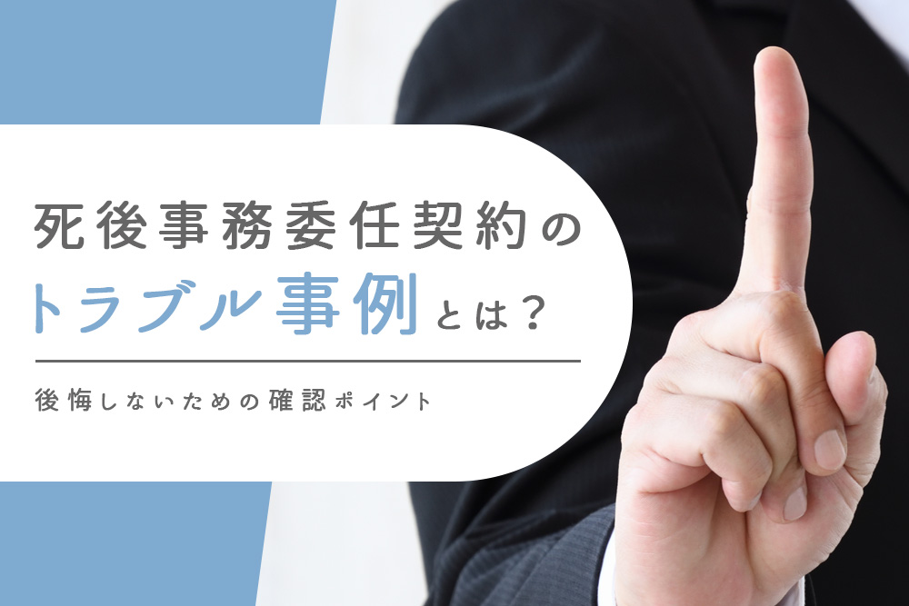 【事前・死後事務委任契約 トラブル・タイトル】死後事務委任契約のトラブル事例とは？後悔しないための確認ポイント
