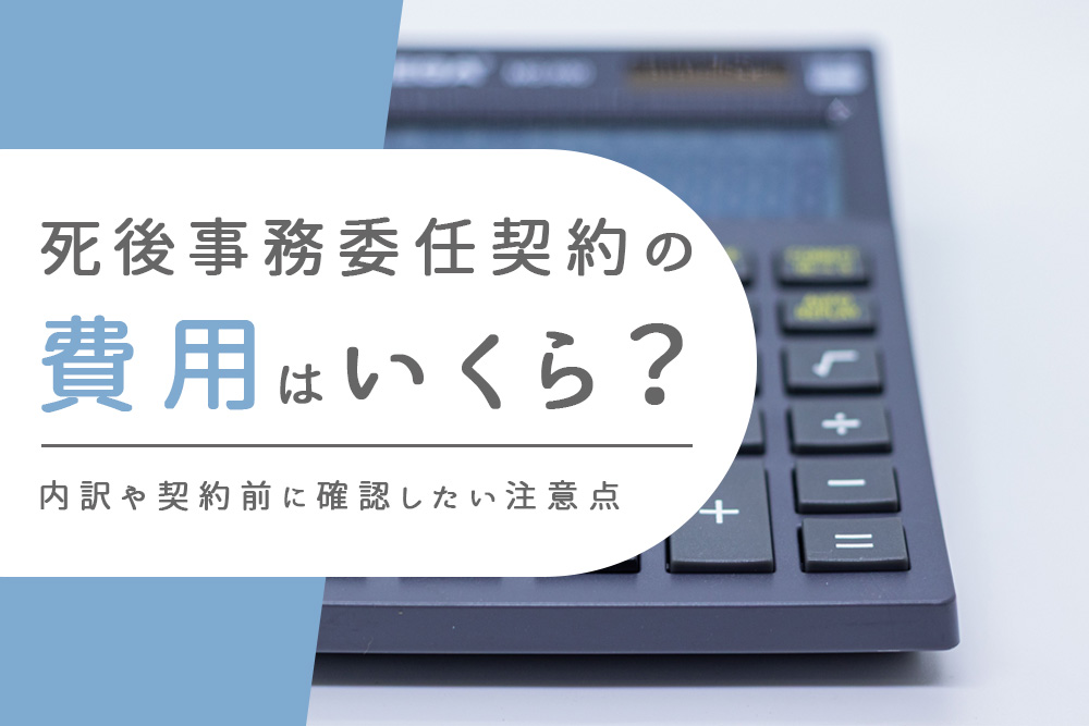 【事前・死後事務委任契約 費用・タイトル】死後事務委任契約の費用はいくら？内訳や契約前に確認したい注意点