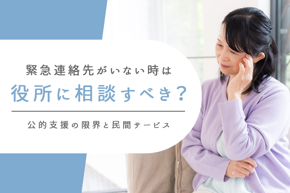 【事前・緊急連絡先 いない 役所・タイトル】緊急連絡先がいない時は役所に相談すべき？公的支援の限界と民間サービス