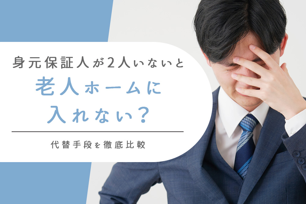 【事前・身元保証人 2人いない・タイトル】身元保証人が2人いないと老人ホームに入れない？代替手段を徹底比較