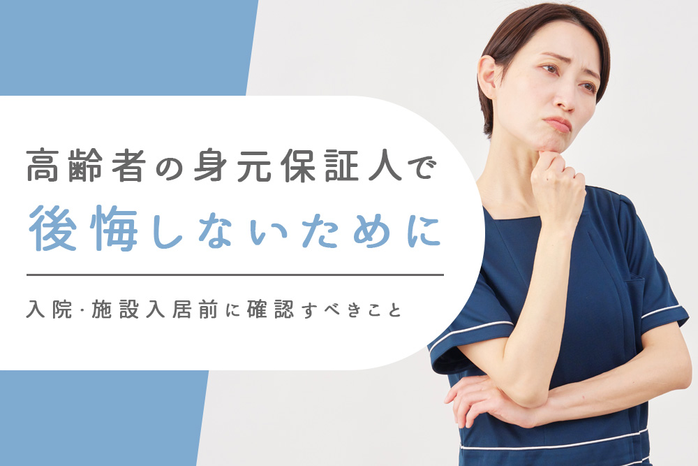 【事前・身元保証人 後悔・タイトル】高齢者の身元保証人で後悔しないために｜入院・施設入居前に確認すべきこと