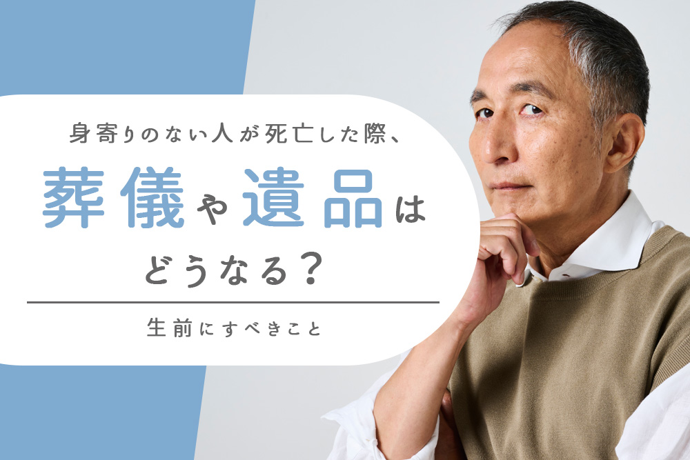 【事前・身寄りのない人 死亡・タイトル】身寄りのない人が死亡した際、葬儀や遺品はどうなる？生前にすべきこと